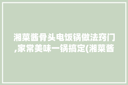 湘菜酱骨头电饭锅做法窍门,家常美味一锅搞定(湘菜酱骨头电饭锅做法窍门)