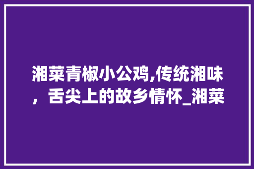 湘菜青椒小公鸡,传统湘味，舌尖上的故乡情怀_湘菜青椒小公鸡图片 湘菜青椒小公鸡,传统湘味，舌尖上的故乡情怀_湘菜青椒小公鸡图片 饮食大全