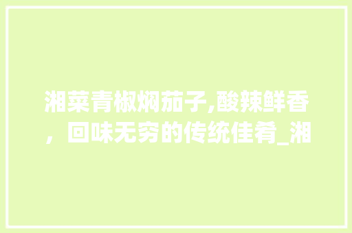 湘菜青椒焖茄子,酸辣鲜香，回味无穷的传统佳肴_湘菜青椒焖茄子的做法 湘菜青椒焖茄子,酸辣鲜香，回味无穷的传统佳肴_湘菜青椒焖茄子的做法 饮食大全