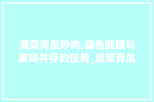 湘菜青瓜炒肉,绿色健康与美味并存的佳肴_湘菜青瓜炒肉图片真实 湘菜青瓜炒肉,绿色健康与美味并存的佳肴_湘菜青瓜炒肉图片真实 饮食大全