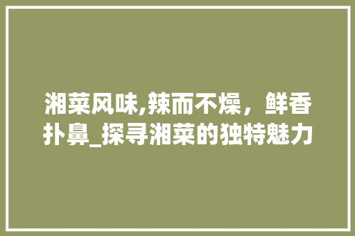 湘菜风味,辣而不燥，鲜香扑鼻_探寻湘菜的独特魅力_湘菜一般什么口味的 湘菜风味,辣而不燥，鲜香扑鼻_探寻湘菜的独特魅力_湘菜一般什么口味的 饮食大全