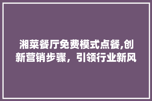 湘菜餐厅免费模式点餐,创新营销步骤，引领行业新风潮_湘菜餐厅怎么免费模式点餐 湘菜餐厅免费模式点餐,创新营销步骤，引领行业新风潮_湘菜餐厅怎么免费模式点餐 饮食大全