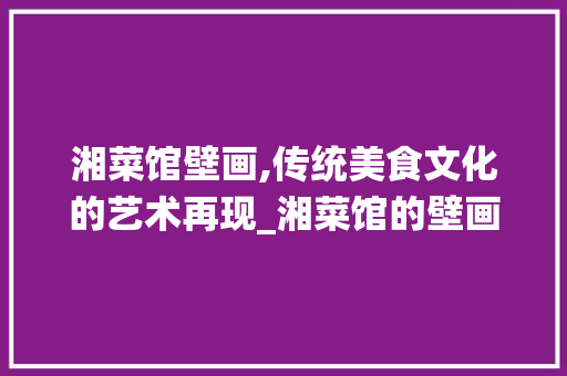 湘菜馆壁画,传统美食文化的艺术再现_湘菜馆的壁画叫什么 湘菜馆壁画,传统美食文化的艺术再现_湘菜馆的壁画叫什么 饮食大全