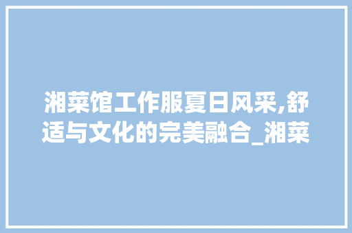 湘菜馆工作服夏日风采,舒适与文化的完美融合_湘菜馆工作服夏天穿 湘菜馆工作服夏日风采,舒适与文化的完美融合_湘菜馆工作服夏天穿 饮食大全