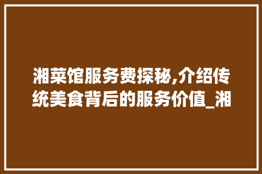 湘菜馆服务费探秘,介绍传统美食背后的服务价值_湘菜馆服务费多少 湘菜馆服务费探秘,介绍传统美食背后的服务价值_湘菜馆服务费多少 饮食大全