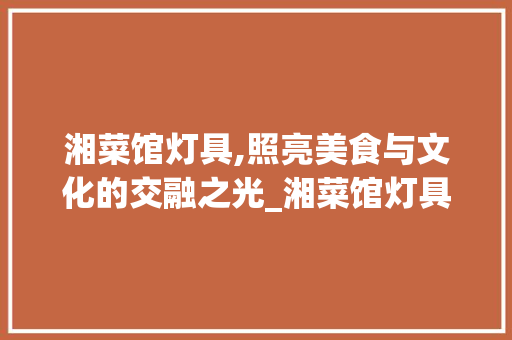 湘菜馆灯具,照亮美食与文化的交融之光_湘菜馆灯具图片大全图 湘菜馆灯具,照亮美食与文化的交融之光_湘菜馆灯具图片大全图 饮食大全