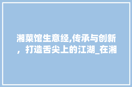 湘菜馆生意经,传承与创新，打造舌尖上的江湖_在湘菜馆做什么生意 湘菜馆生意经,传承与创新，打造舌尖上的江湖_在湘菜馆做什么生意 饮食大全