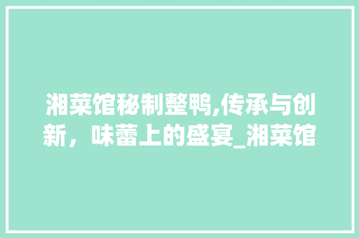 湘菜馆秘制整鸭,传承与创新，味蕾上的盛宴_湘菜馆整只鸭子的做法 湘菜馆秘制整鸭,传承与创新，味蕾上的盛宴_湘菜馆整只鸭子的做法 饮食大全