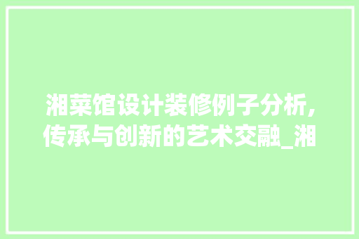 湘菜馆设计装修例子分析,传承与创新的艺术交融_湘菜馆设计装修分析例子 湘菜馆设计装修例子分析,传承与创新的艺术交融_湘菜馆设计装修分析例子 饮食大全