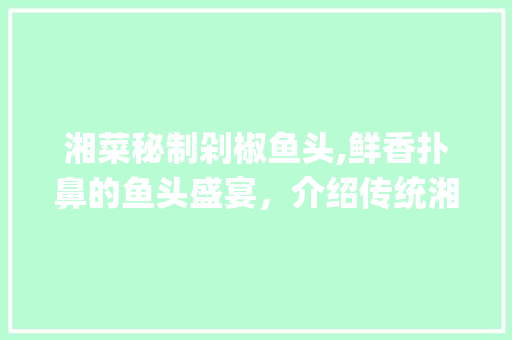 湘菜秘制剁椒鱼头,鲜香扑鼻的鱼头盛宴，介绍传统湘味的精髓(湘菜秘制剁椒鱼头图片) 湘菜秘制剁椒鱼头,鲜香扑鼻的鱼头盛宴，介绍传统湘味的精髓(湘菜秘制剁椒鱼头图片) 饮食大全