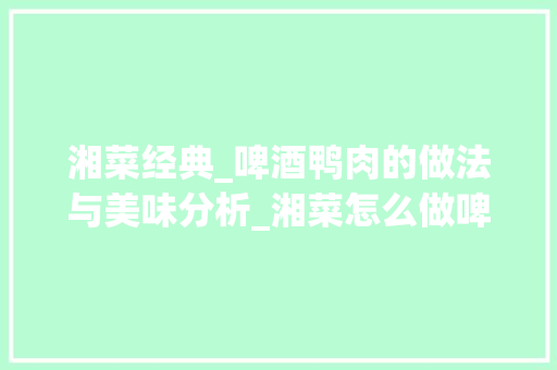 湘菜经典_啤酒鸭肉的做法与美味分析_湘菜怎么做啤酒鸭肉最好吃 湘菜经典_啤酒鸭肉的做法与美味分析_湘菜怎么做啤酒鸭肉最好吃 饮食大全