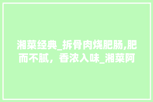 湘菜经典_拆骨肉烧肥肠,肥而不腻，香浓入味_湘菜阿来做拆骨肉烧肥肠 湘菜经典_拆骨肉烧肥肠,肥而不腻，香浓入味_湘菜阿来做拆骨肉烧肥肠 饮食大全