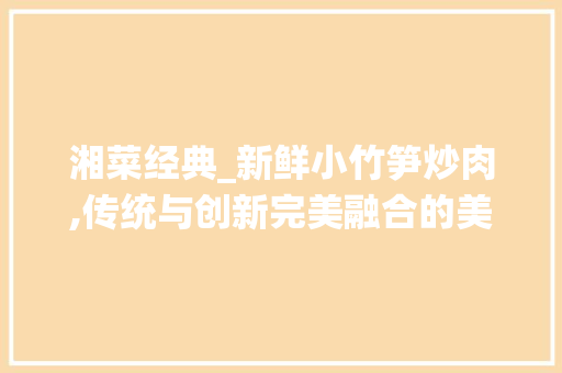 湘菜经典_新鲜小竹笋炒肉,传统与创新完美融合的美食之旅_新鲜小竹笋炒肉湘菜图片 湘菜经典_新鲜小竹笋炒肉,传统与创新完美融合的美食之旅_新鲜小竹笋炒肉湘菜图片 饮食大全