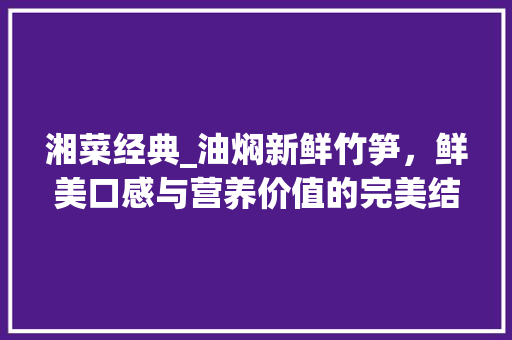 湘菜经典_油焖新鲜竹笋，鲜美口感与营养价值的完美结合_湘菜油焖新鲜竹笋的做法 湘菜经典_油焖新鲜竹笋，鲜美口感与营养价值的完美结合_湘菜油焖新鲜竹笋的做法 饮食大全