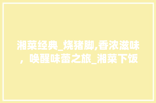 湘菜经典_烧猪脚,香浓滋味，唤醒味蕾之旅_湘菜下饭菜烧猪脚视频教学 湘菜经典_烧猪脚,香浓滋味，唤醒味蕾之旅_湘菜下饭菜烧猪脚视频教学 饮食大全