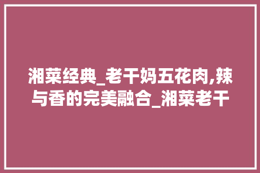 湘菜经典_老干妈五花肉,辣与香的完美融合_湘菜老干妈五花肉图片 湘菜经典_老干妈五花肉,辣与香的完美融合_湘菜老干妈五花肉图片 饮食大全