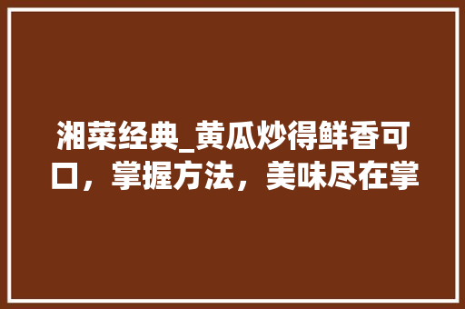 湘菜经典_黄瓜炒得鲜香可口，掌握方法，美味尽在掌握！_黄瓜怎么炒好吃湘菜的做法 湘菜经典_黄瓜炒得鲜香可口，掌握方法，美味尽在掌握！_黄瓜怎么炒好吃湘菜的做法 饮食大全