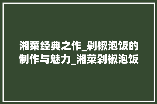 湘菜经典之作_剁椒泡饭的制作与魅力_湘菜剁椒泡饭怎么做 湘菜经典之作_剁椒泡饭的制作与魅力_湘菜剁椒泡饭怎么做 饮食大全