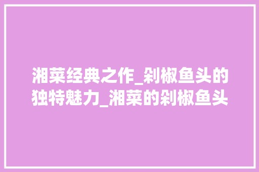 湘菜经典之作_剁椒鱼头的独特魅力_湘菜的剁椒鱼头图片高清 湘菜经典之作_剁椒鱼头的独特魅力_湘菜的剁椒鱼头图片高清 饮食大全