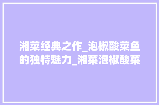 湘菜经典之作_泡椒酸菜鱼的独特魅力_湘菜泡椒酸菜鱼图片 饮食大全 湘菜经典之作_泡椒酸菜鱼的独特魅力_湘菜泡椒酸菜鱼图片 湘菜经典之作_泡椒酸菜鱼的独特魅力_湘菜泡椒酸菜鱼图片 饮食大全