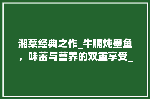 湘菜经典之作_牛腩炖墨鱼，味蕾与营养的双重享受_湘菜牛腩炖墨鱼的做法 湘菜经典之作_牛腩炖墨鱼，味蕾与营养的双重享受_湘菜牛腩炖墨鱼的做法 饮食大全