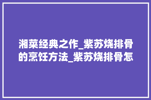 湘菜经典之作_紫苏烧排骨的烹饪方法_紫苏烧排骨怎么做法湘菜 湘菜经典之作_紫苏烧排骨的烹饪方法_紫苏烧排骨怎么做法湘菜 饮食大全