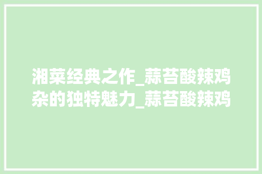 湘菜经典之作_蒜苔酸辣鸡杂的独特魅力_蒜苔酸辣鸡杂湘菜做法视频