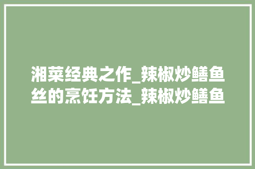 湘菜经典之作_辣椒炒鳝鱼丝的烹饪方法_辣椒炒鳝鱼丝湘菜做法窍门 湘菜经典之作_辣椒炒鳝鱼丝的烹饪方法_辣椒炒鳝鱼丝湘菜做法窍门 饮食大全