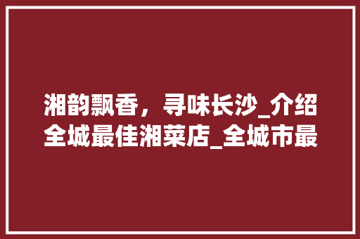 湘韵飘香，寻味长沙_介绍全城最佳湘菜店_全城市最好吃的湘菜店 湘韵飘香，寻味长沙_介绍全城最佳湘菜店_全城市最好吃的湘菜店 饮食大全