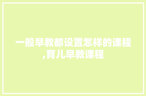 一般早教都设置怎样的课程,育儿早教课程 一般早教都设置怎样的课程,育儿早教课程 综合便民