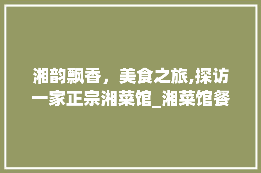 湘韵飘香，美食之旅,探访一家正宗湘菜馆_湘菜馆餐饮店图片 湘韵飘香，美食之旅,探访一家正宗湘菜馆_湘菜馆餐饮店图片 饮食大全