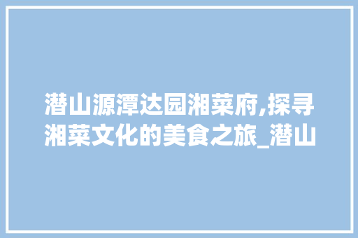 潜山源潭达园湘菜府,探寻湘菜文化的美食之旅_潜山源潭达园湘菜府 饮食大全 潜山源潭达园湘菜府,探寻湘菜文化的美食之旅_潜山源潭达园湘菜府 潜山源潭达园湘菜府,探寻湘菜文化的美食之旅_潜山源潭达园湘菜府 饮食大全