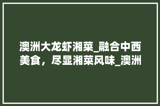 澳洲大龙虾湘菜_融合中西美食，尽显湘菜风味_澳洲大龙虾湘菜怎么做 澳洲大龙虾湘菜_融合中西美食，尽显湘菜风味_澳洲大龙虾湘菜怎么做 饮食大全