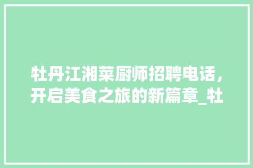 牡丹江湘菜厨师招聘电话,开启美食之旅的新篇章_牡丹江湘菜厨师招聘电话 饮食大全 牡丹江湘菜厨师招聘电话,开启美食之旅的新篇章_牡丹江湘菜厨师招聘电话 牡丹江湘菜厨师招聘电话,开启美食之旅的新篇章_牡丹江湘菜厨师招聘电话 饮食大全