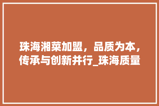 珠海湘菜加盟，品质为本，传承与创新并行_珠海质量过硬的湘菜加盟 珠海湘菜加盟，品质为本，传承与创新并行_珠海质量过硬的湘菜加盟 饮食大全