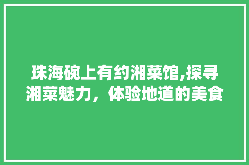 珠海碗上有约湘菜馆,探寻湘菜魅力，体验地道的美食之旅_珠海碗上有约湘菜馆 珠海碗上有约湘菜馆,探寻湘菜魅力，体验地道的美食之旅_珠海碗上有约湘菜馆 饮食大全