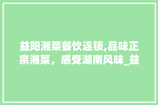 益阳湘菜餐饮连锁,品味正宗湘菜，感受湖南风味_益阳湘菜餐饮连锁报价表 益阳湘菜餐饮连锁,品味正宗湘菜，感受湖南风味_益阳湘菜餐饮连锁报价表 饮食大全