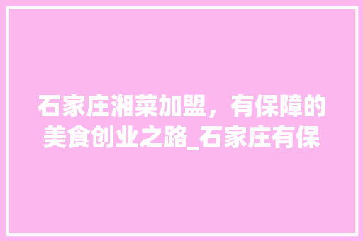 石家庄湘菜加盟，有保障的美食创业之路_石家庄有保障的湘菜加盟 石家庄湘菜加盟，有保障的美食创业之路_石家庄有保障的湘菜加盟 饮食大全