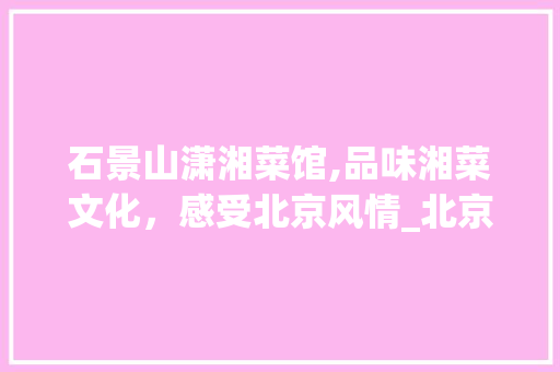 石景山潇湘菜馆,品味湘菜文化，感受北京风情_北京石景山潇湘菜馆位置 石景山潇湘菜馆,品味湘菜文化，感受北京风情_北京石景山潇湘菜馆位置 饮食大全