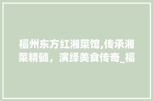 福州东方红湘菜馆,传承湘菜精髓,演绎美食传奇_福州东方红湘菜馆 饮食大全 福州东方红湘菜馆,传承湘菜精髓,演绎美食传奇_福州东方红湘菜馆 福州东方红湘菜馆,传承湘菜精髓,演绎美食传奇_福州东方红湘菜馆 饮食大全