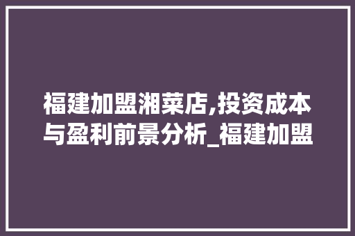 福建加盟湘菜店,投资成本与盈利前景分析_福建加盟湘菜店多少钱 福建加盟湘菜店,投资成本与盈利前景分析_福建加盟湘菜店多少钱 饮食大全