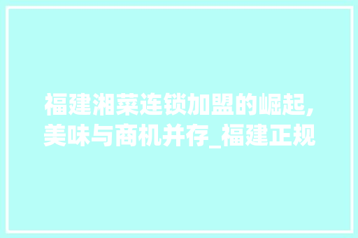 福建湘菜连锁加盟的崛起,美味与商机并存_福建正规湘菜连锁加盟店 福建湘菜连锁加盟的崛起,美味与商机并存_福建正规湘菜连锁加盟店 饮食大全