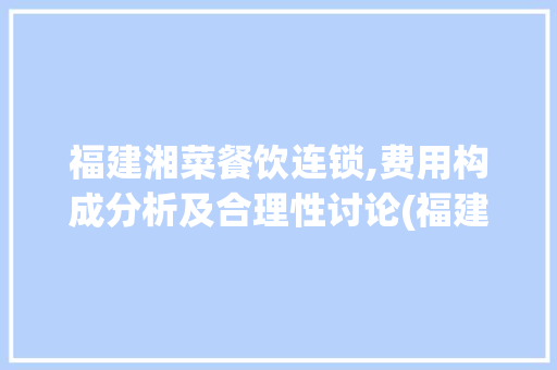 福建湘菜餐饮连锁,费用构成分析及合理性讨论(福建湘菜餐饮连锁费用高吗)