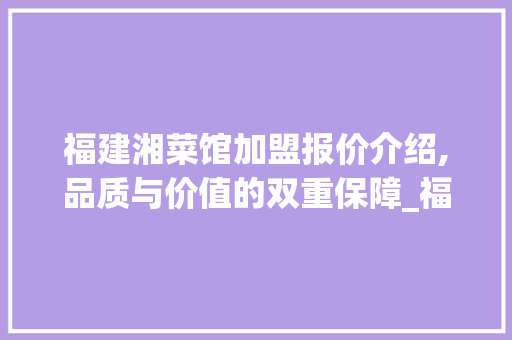 福建湘菜馆加盟报价介绍,品质与价值的双重保障_福建湘菜馆加盟报价多少