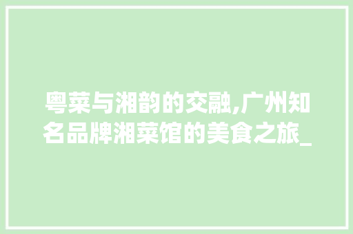 粤菜与湘韵的交融,广州知名品牌湘菜馆的美食之旅_广州知名品牌湘菜馆 粤菜与湘韵的交融,广州知名品牌湘菜馆的美食之旅_广州知名品牌湘菜馆 饮食大全