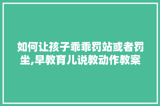 如何让孩子乖乖罚站或者罚坐,早教育儿说教动作教案 如何让孩子乖乖罚站或者罚坐,早教育儿说教动作教案 美体修身