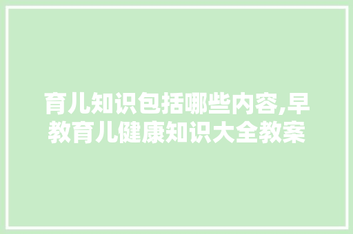 育儿知识包括哪些内容,早教育儿健康知识大全教案 育儿知识包括哪些内容,早教育儿健康知识大全教案 婚姻情感