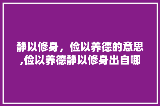 静以修身，俭以养德的意思,俭以养德静以修身出自哪里 静以修身，俭以养德的意思,俭以养德静以修身出自哪里 饮食大全
