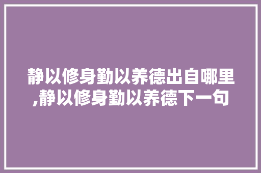 静以修身勤以养德出自哪里,静以修身勤以养德下一句是什么 静以修身勤以养德出自哪里,静以修身勤以养德下一句是什么 饮食大全