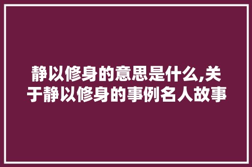 静以修身的意思是什么,关于静以修身的事例名人故事 静以修身的意思是什么,关于静以修身的事例名人故事 美体修身